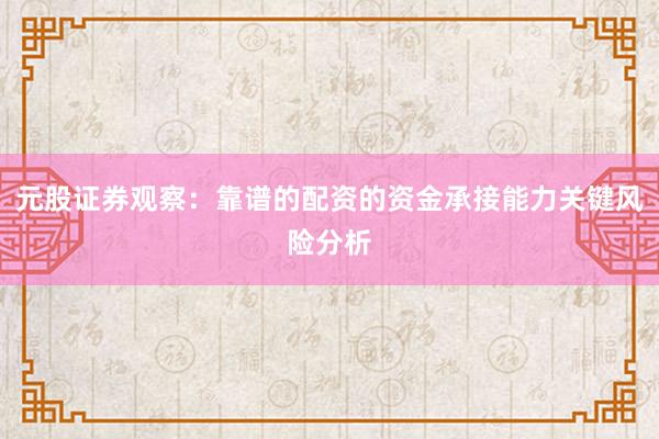 元股证券观察：靠谱的配资的资金承接能力关键风险分析