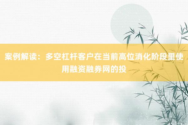 案例解读：多空杠杆客户在当前高位消化阶段里使用融资融券网的投