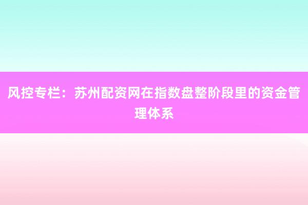 风控专栏：苏州配资网在指数盘整阶段里的资金管理体系