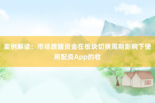 案例解读：市场跟随资金在板块切换周期影响下使用配资App的收