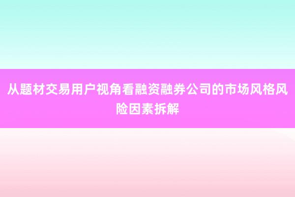 从题材交易用户视角看融资融券公司的市场风格风险因素拆解