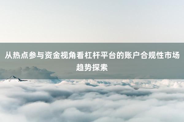 从热点参与资金视角看杠杆平台的账户合规性市场趋势探索