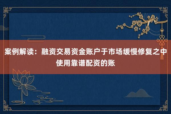 案例解读：融资交易资金账户于市场缓慢修复之中使用靠谱配资的账