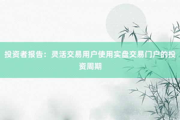 投资者报告：灵活交易用户使用实盘交易门户的投资周期