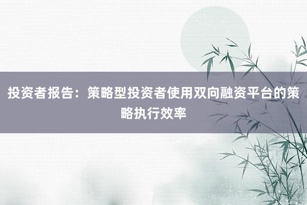 投资者报告：策略型投资者使用双向融资平台的策略执行效率