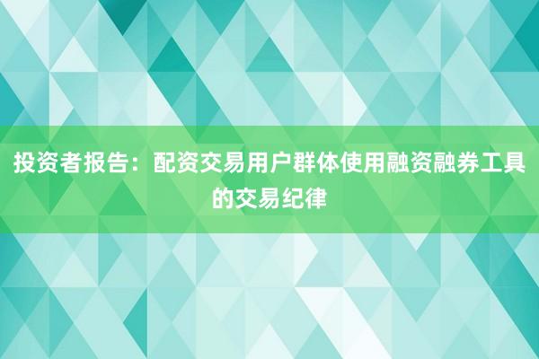投资者报告：配资交易用户群体使用融资融券工具的交易纪律