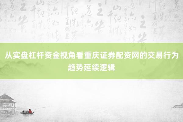 从实盘杠杆资金视角看重庆证券配资网的交易行为趋势延续逻辑
