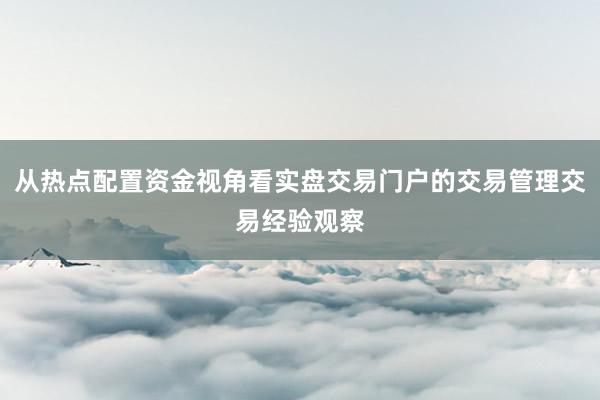 从热点配置资金视角看实盘交易门户的交易管理交易经验观察