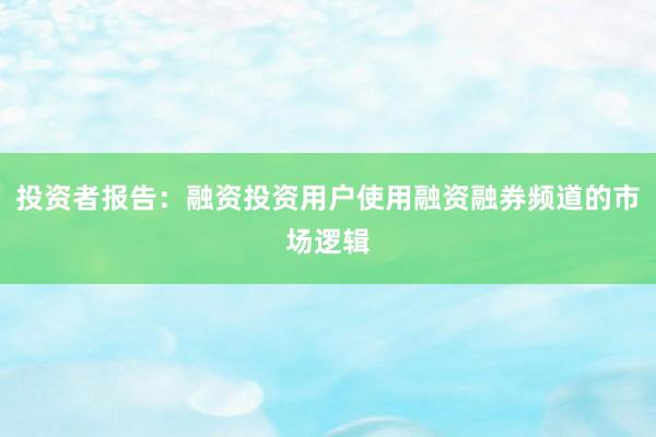 投资者报告：融资投资用户使用融资融券频道的市场逻辑