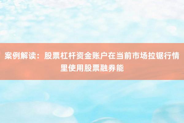 案例解读：股票杠杆资金账户在当前市场拉锯行情里使用股票融券能