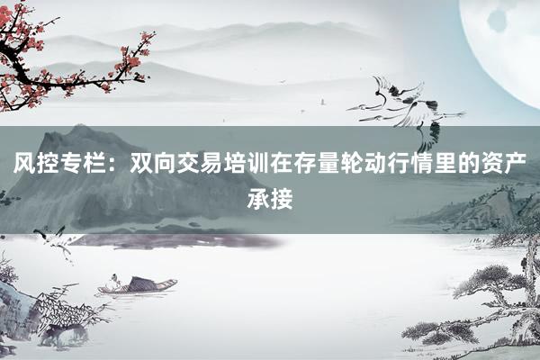 风控专栏：双向交易培训在存量轮动行情里的资产承接