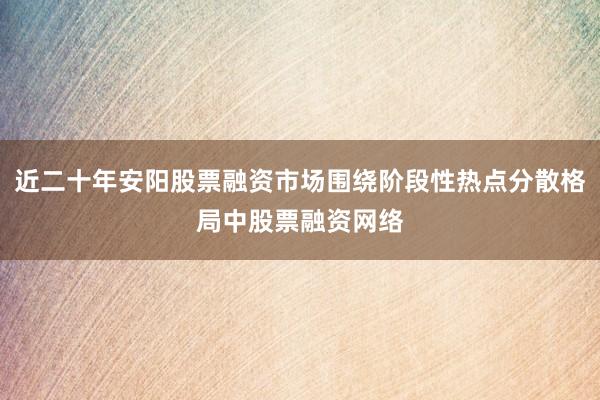 近二十年安阳股票融资市场围绕阶段性热点分散格局中股票融资网络