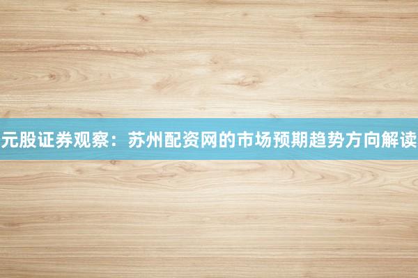 元股证券观察：苏州配资网的市场预期趋势方向解读