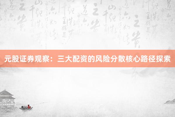 元股证券观察：三大配资的风险分散核心路径探索