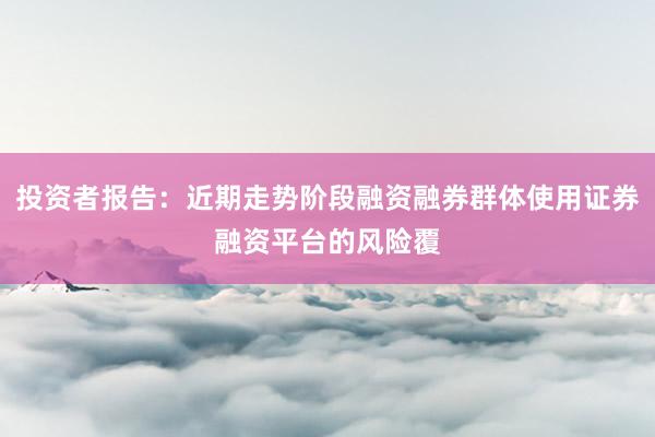 投资者报告：近期走势阶段融资融券群体使用证券融资平台的风险覆