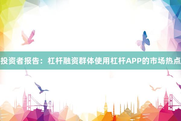 投资者报告：杠杆融资群体使用杠杆APP的市场热点