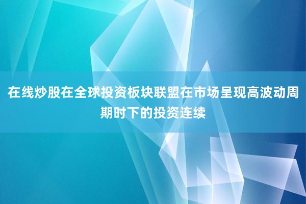 在线炒股在全球投资板块联盟在市场呈现高波动周期时下的投资连续