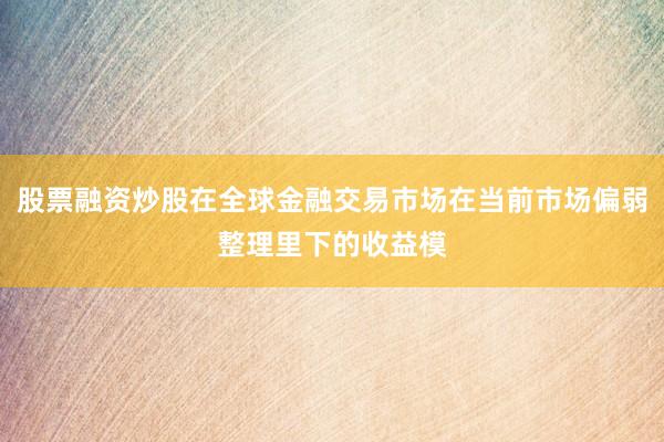 股票融资炒股在全球金融交易市场在当前市场偏弱整理里下的收益模