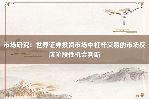 市场研究：世界证券投资市场中杠杆交易的市场反应阶段性机会判断