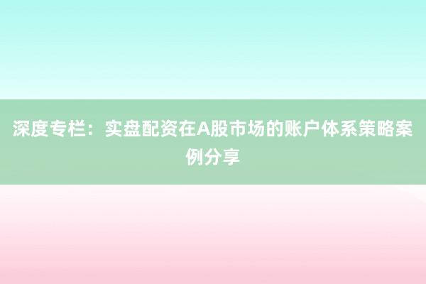 深度专栏：实盘配资在A股市场的账户体系策略案例分享