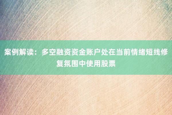 案例解读：多空融资资金账户处在当前情绪短线修复氛围中使用股票