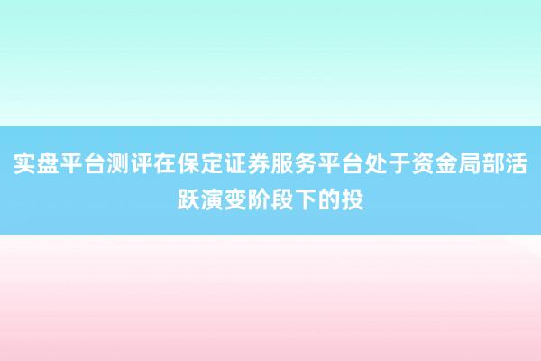 实盘平台测评在保定证券服务平台处于资金局部活跃演变阶段下的投