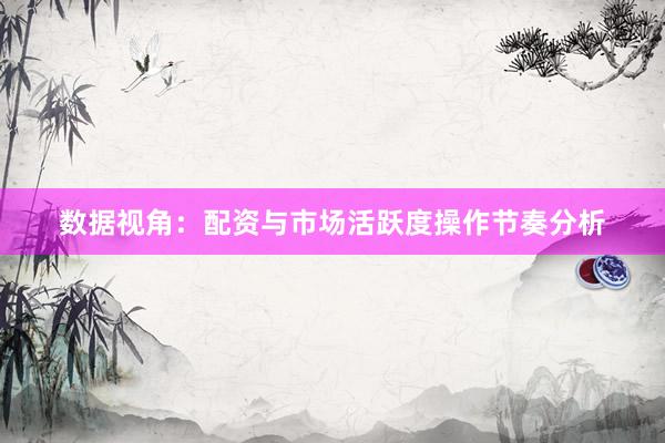 数据视角：配资与市场活跃度操作节奏分析