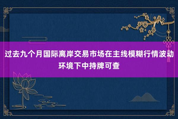 过去九个月国际离岸交易市场在主线模糊行情波动环境下中持牌可查