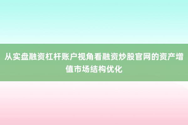 从实盘融资杠杆账户视角看融资炒股官网的资产增值市场结构优化