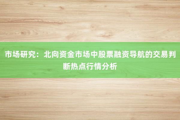 市场研究：北向资金市场中股票融资导航的交易判断热点行情分析