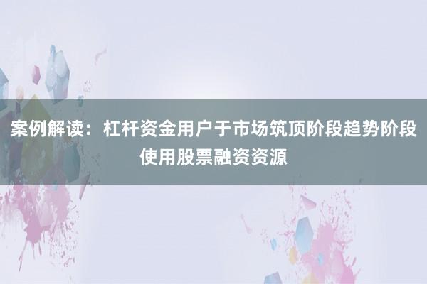案例解读：杠杆资金用户于市场筑顶阶段趋势阶段使用股票融资资源