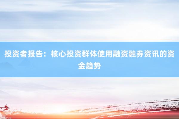 投资者报告：核心投资群体使用融资融券资讯的资金趋势