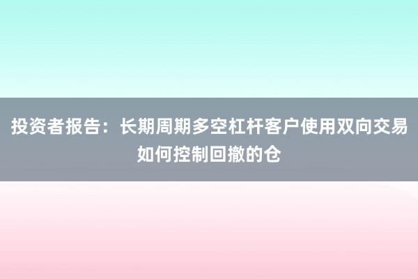 投资者报告：长期周期多空杠杆客户使用双向交易如何控制回撤的仓