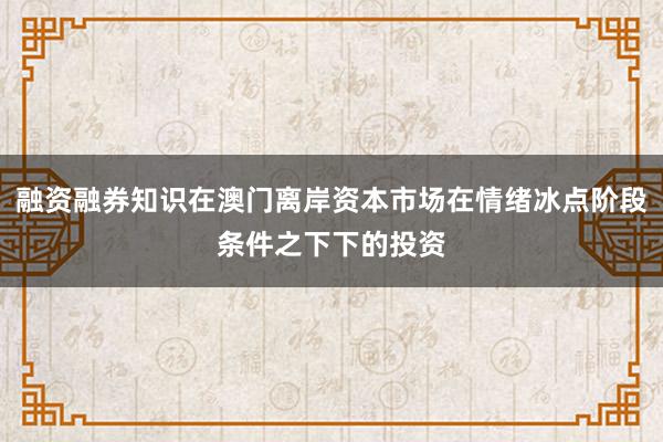 融资融券知识在澳门离岸资本市场在情绪冰点阶段条件之下下的投资