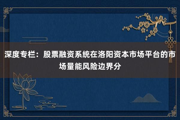 深度专栏：股票融资系统在洛阳资本市场平台的市场量能风险边界分