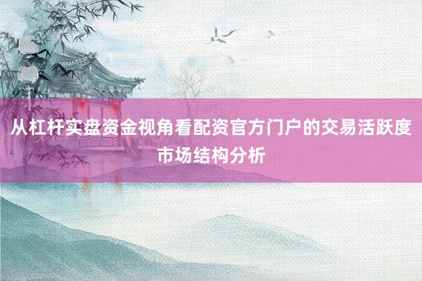从杠杆实盘资金视角看配资官方门户的交易活跃度市场结构分析
