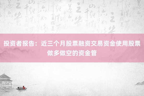 投资者报告：近三个月股票融资交易资金使用股票做多做空的资金管