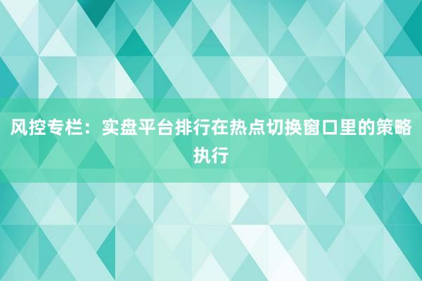 风控专栏：实盘平台排行在热点切换窗口里的策略执行