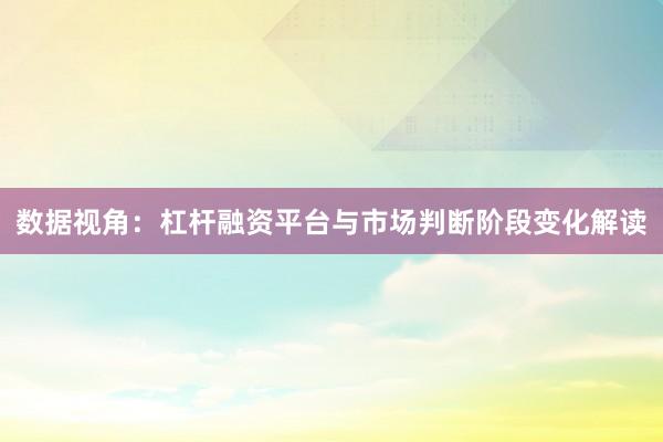 数据视角：杠杆融资平台与市场判断阶段变化解读