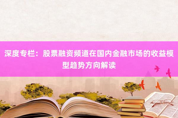 深度专栏：股票融资频道在国内金融市场的收益模型趋势方向解读