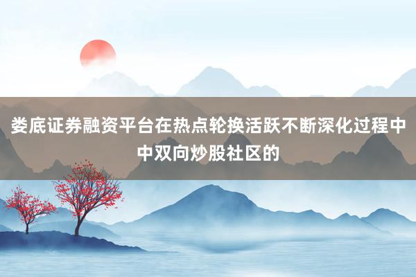 娄底证券融资平台在热点轮换活跃不断深化过程中中双向炒股社区的