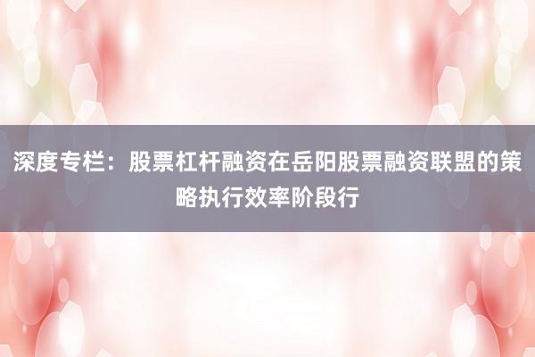 深度专栏：股票杠杆融资在岳阳股票融资联盟的策略执行效率阶段行