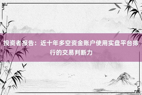 投资者报告：近十年多空资金账户使用实盘平台排行的交易判断力