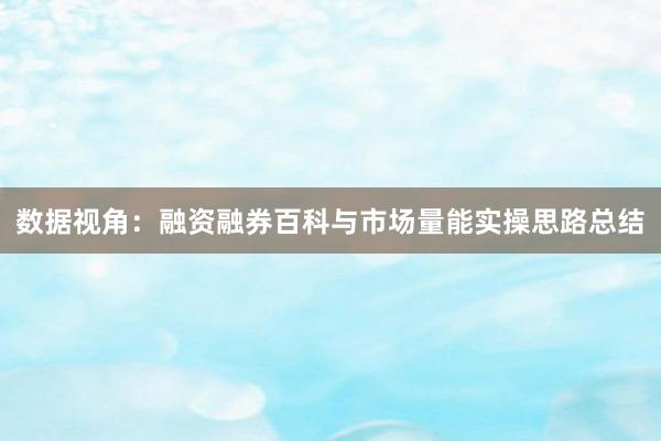 数据视角：融资融券百科与市场量能实操思路总结