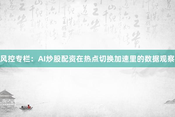 风控专栏：AI炒股配资在热点切换加速里的数据观察