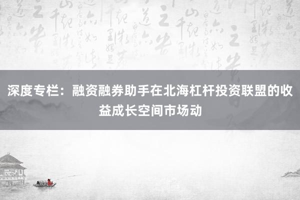 深度专栏：融资融券助手在北海杠杆投资联盟的收益成长空间市场动