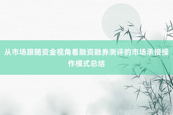 从市场跟随资金视角看融资融券测评的市场承接操作模式总结