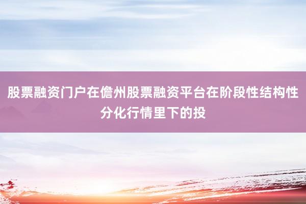 股票融资门户在儋州股票融资平台在阶段性结构性分化行情里下的投