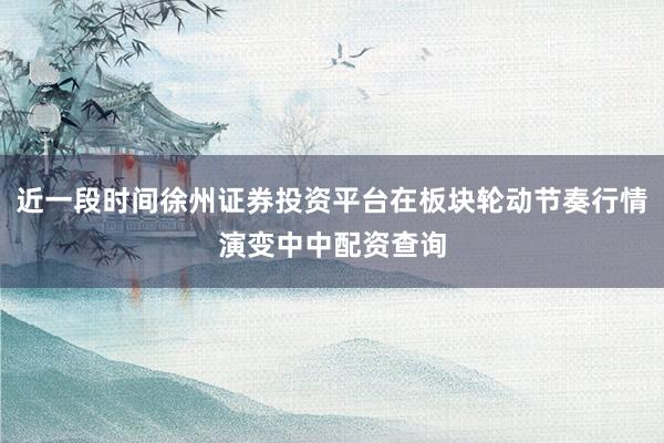 近一段时间徐州证券投资平台在板块轮动节奏行情演变中中配资查询
