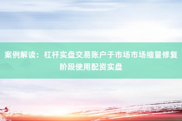 案例解读：杠杆实盘交易账户于市场市场缩量修复阶段使用配资实盘